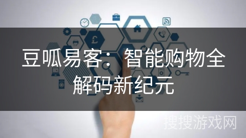 豆呱易客:智能购物全解码新纪元 豆呱易客:智能购物全解码新纪元