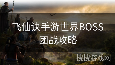 飞仙诀手游世界BOSS团战攻略 飞仙诀手游世界BOSS团战攻略