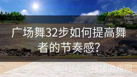 广场舞32步如何提高舞者的节奏感？