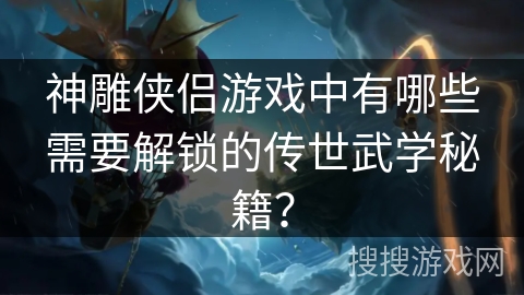 神雕侠侣游戏中有哪些需要解锁的传世武学秘籍？