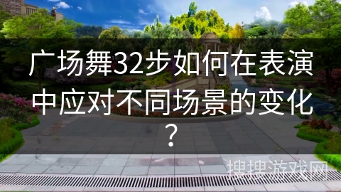 广场舞32步如何在表演中应对不同场景的变化？