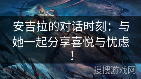 安吉拉的对话时刻：与她一起分享喜悦与忧虑！