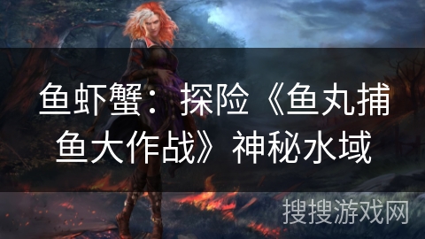 鱼虾蟹：探险《鱼丸捕鱼大作战》神秘水域