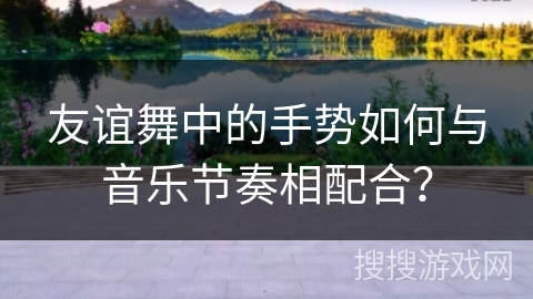 友谊舞中的手势如何与音乐节奏相配合？