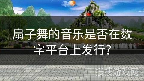 扇子舞的音乐是否在数字平台上发行？