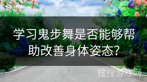 学习鬼步舞是否能够帮助改善身体姿态？