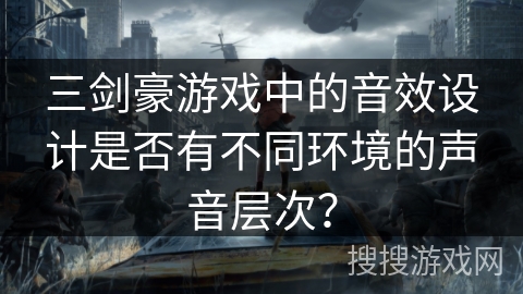 三剑豪游戏中的音效设计是否有不同环境的声音层次? 三剑豪游戏中的音效设计是否有不同环境的声音层次?