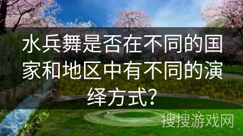 水兵舞是否在不同的国家和地区中有不同的演绎方式？