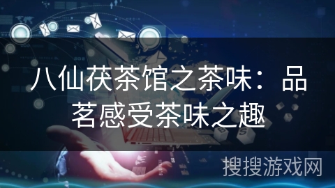 八仙茯茶馆之茶味:品茗感受茶味之趣 八仙茯茶馆之茶味:品茗感受茶味之趣