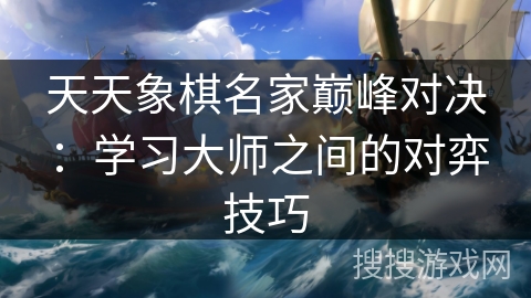 天天象棋名家巅峰对决：学习大师之间的对弈技巧