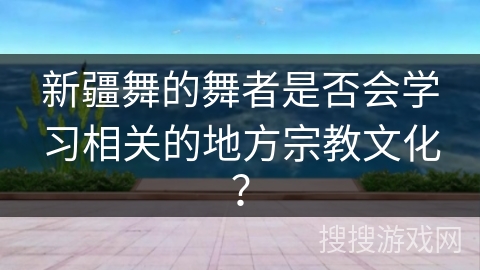 新疆舞的舞者是否会学习相关的地方宗教文化？