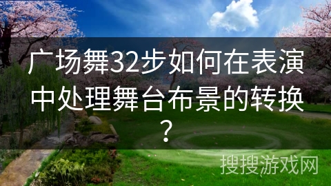 广场舞32步如何在表演中处理舞台布景的转换？