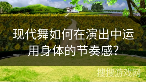 现代舞如何在演出中运用身体的节奏感？