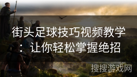 街头足球技巧视频教学：让你轻松掌握绝招
