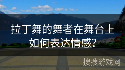 拉丁舞的舞者在舞台上如何表达情感？