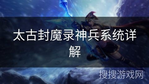 太古封魔录神兵系统详解