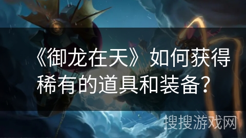 《御龙在天》如何获得稀有的道具和装备？
