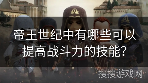 帝王世纪中有哪些可以提高战斗力的技能? 帝王世纪中有哪些可以提高战斗力的技能?