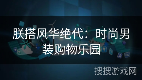 朕搭风华绝代:时尚男装购物乐园 朕搭风华绝代:时尚男装购物乐园