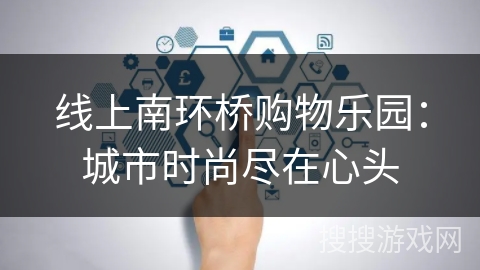 线上南环桥购物乐园：城市时尚尽在心头