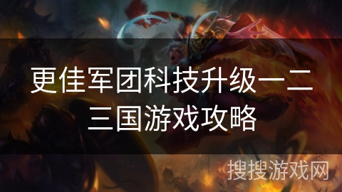 更佳军团科技升级一二三国游戏攻略 更佳军团科技升级一二三国游戏攻略