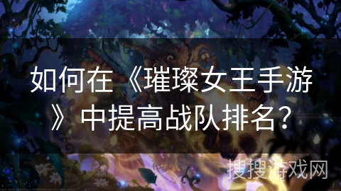 如何在《璀璨女王手游》中提高战队排名? 如何在《璀璨女王手游》中提高战队排名?