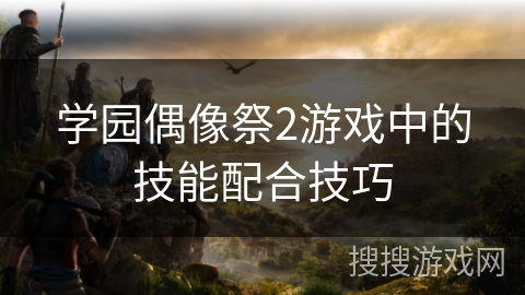 学园偶像祭2游戏中的技能配合技巧