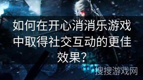 如何在开心消消乐游戏中取得社交互动的更佳效果? 如何在开心消消乐游戏中取得社交互动的更佳效果?