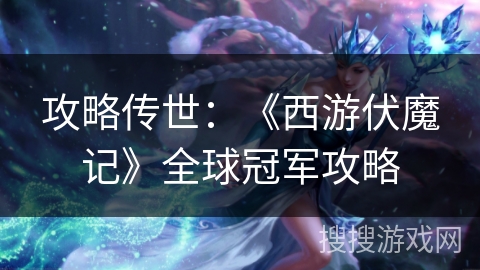 攻略传世:《西游伏魔记》全球冠军攻略 攻略传世:《西游伏魔记》全球冠军攻略