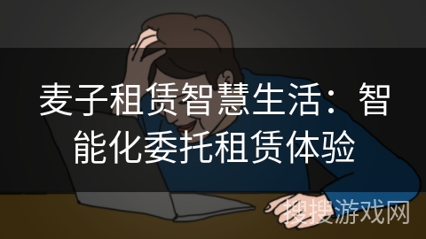 麦子租赁智慧生活：智能化委托租赁体验