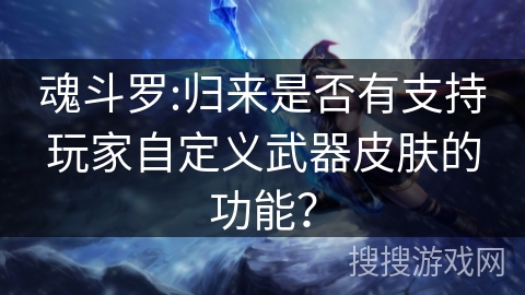 魂斗罗:归来是否有支持玩家自定义武器皮肤的功能? 魂斗罗:归来是否有支持玩家自定义武器皮肤的功能?