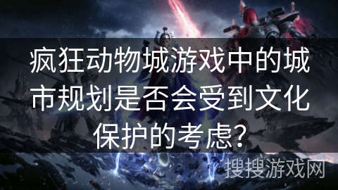 疯狂动物城游戏中的城市规划是否会受到文化保护的考虑? 疯狂动物城游戏中的城市规划是否会受到文化保护的考虑?