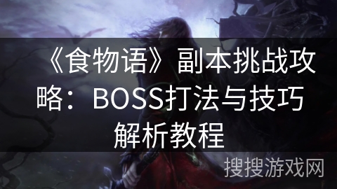 《食物语》副本挑战攻略：BOSS打法与技巧解析教程