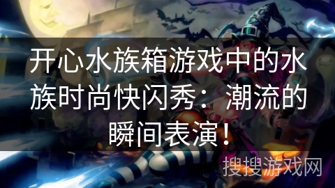 开心水族箱游戏中的水族时尚快闪秀：潮流的瞬间表演！