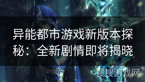 异能都市游戏新版本探秘：全新剧情即将揭晓