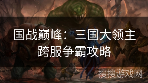 国战巅峰:三国大领主跨服争霸攻略 国战巅峰:三国大领主跨服争霸攻略