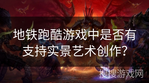 地铁跑酷游戏中是否有支持实景艺术创作? 地铁跑酷游戏中是否有支持实景艺术创作?