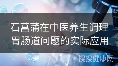 石菖蒲在中医养生调理胃肠道问题的实际应用