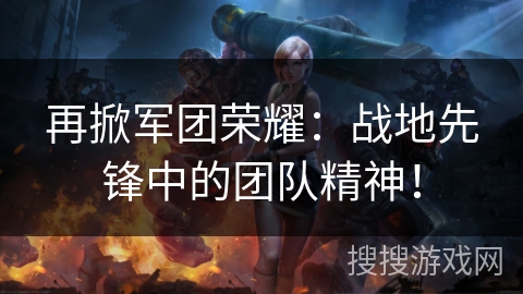 再掀军团荣耀：战地先锋中的团队精神！
