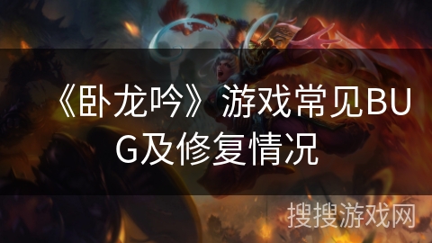 《卧龙吟》游戏常见BUG及修复情况 《卧龙吟》游戏常见BUG及修复情况