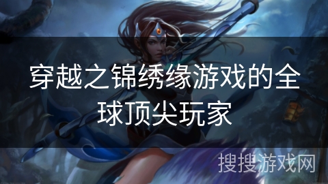 穿越之锦绣缘游戏的全球顶尖玩家 穿越之锦绣缘游戏的全球顶尖玩家