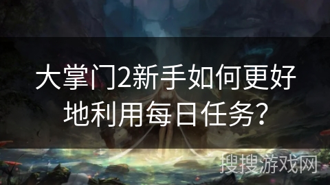 大掌门2新手如何更好地利用每日任务？