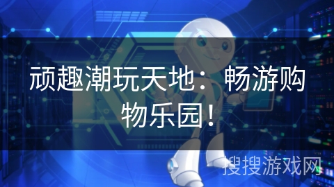 顽趣潮玩天地:畅游购物乐园! 顽趣潮玩天地:畅游购物乐园!