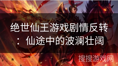 绝世仙王游戏剧情反转:仙途中的波澜壮阔 绝世仙王游戏剧情反转:仙途中的波澜壮阔