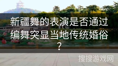 新疆舞的表演是否通过编舞突显当地传统婚俗？