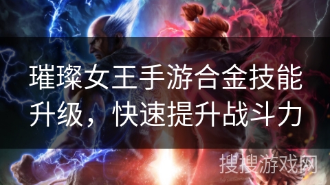 璀璨女王手游合金技能升级,快速提升战斗力 璀璨女王手游合金技能升级,快速提升战斗力