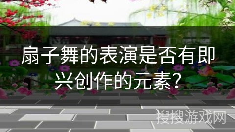 扇子舞的表演是否有即兴创作的元素？