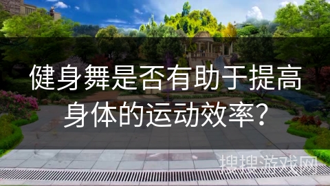 健身舞是否有助于提高身体的运动效率？