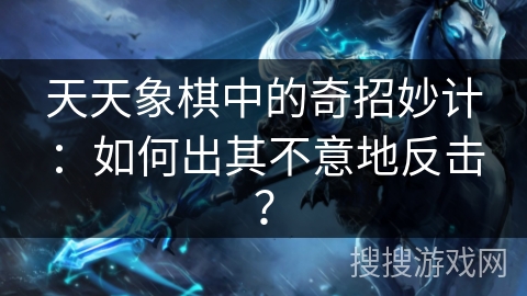 天天象棋中的奇招妙计:如何出其不意地反击? 天天象棋中的奇招妙计:如何出其不意地反击?