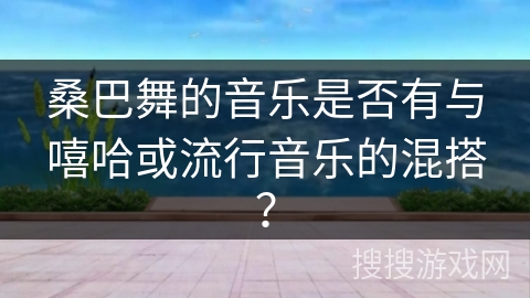 桑巴舞的音乐是否有与嘻哈或流行音乐的混搭？